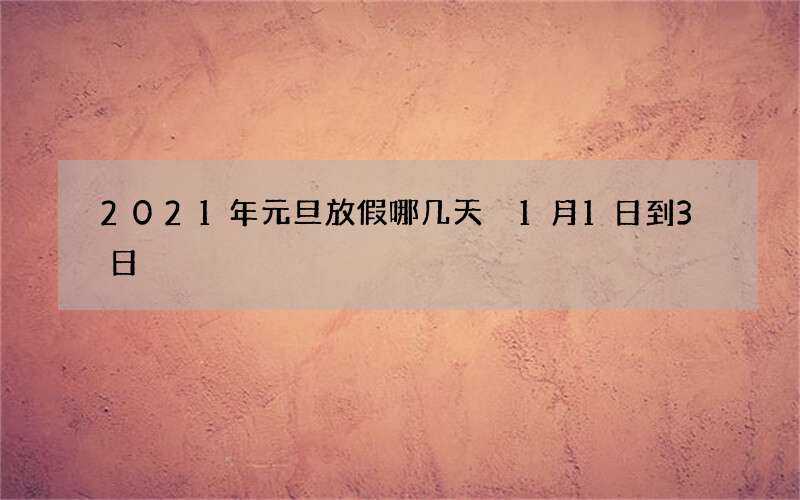 2021年元旦放假哪几天 1月1日到3日